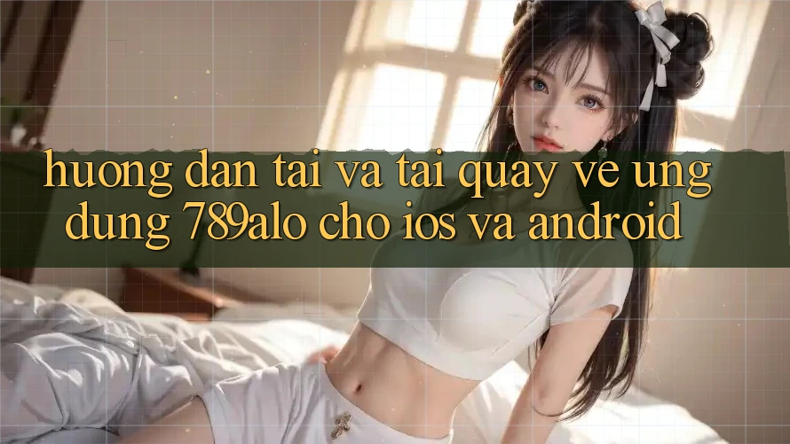 Hướng Dẫn Tải Và Tải quay về Ứng Dụng 789alo Cho iOS Và Android Hướng Dẫn Tải Và Tải quay về Ứng Dụng 789alo Cho iOS Và Android