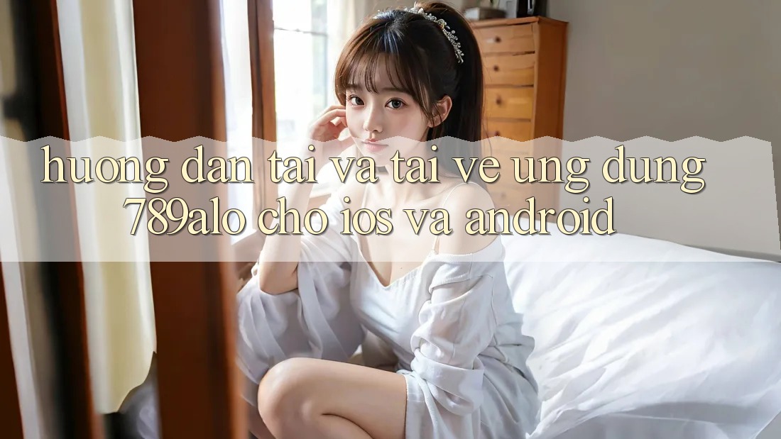 Hướng Dẫn Tải Và Tải về Ứng Dụng 789alo Cho iOS Và Android