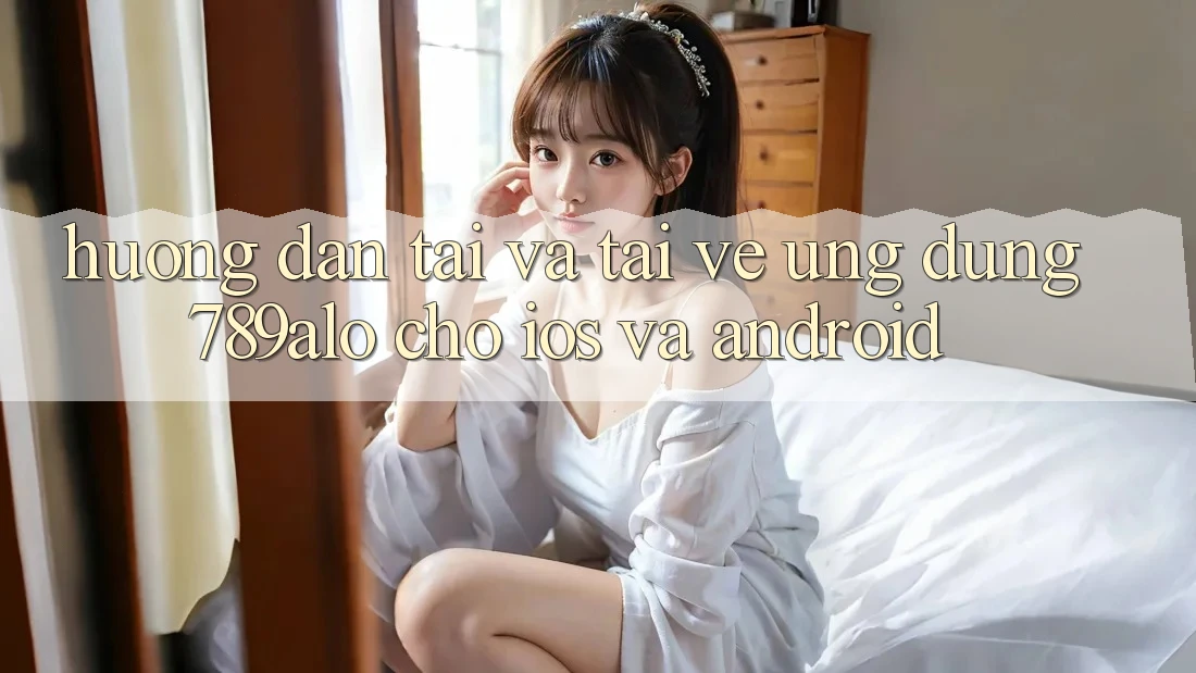 Hướng Dẫn Tải Và Tải về Ứng dụng 789alo Cho iOS Và Android