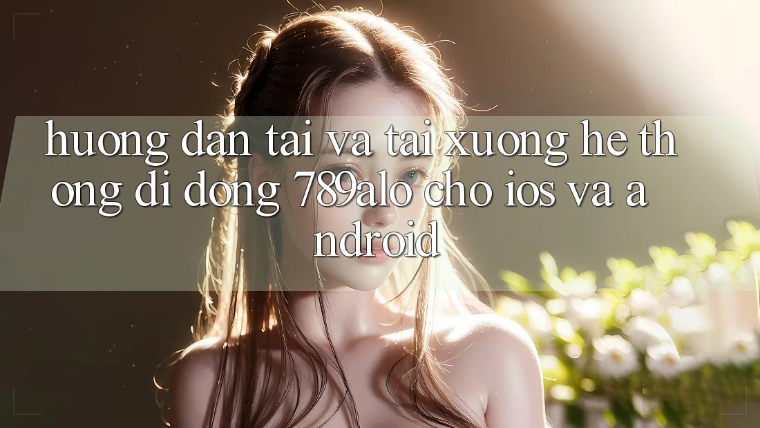 Hướng Dẫn Tải Và Tải xuống Hệ thống di động 789alo Cho iOS Và Android