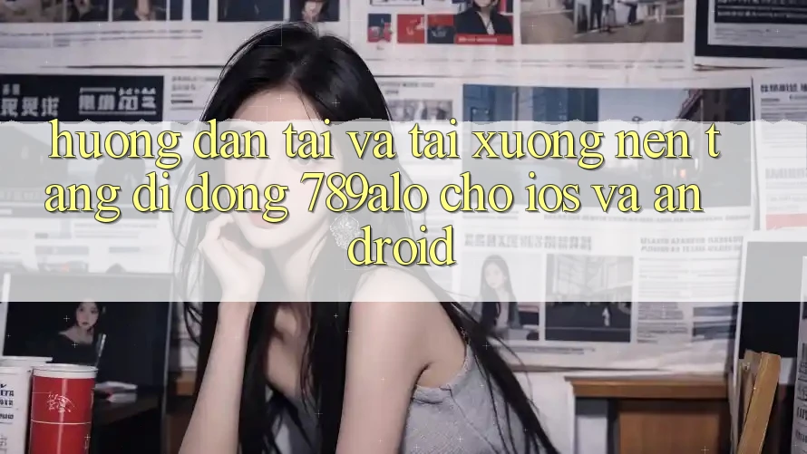 Hướng Dẫn Tải Và Tải xuống Nền tảng di động 789alo Cho iOS Và Android