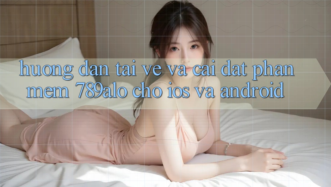 Hướng Dẫn Tải về Và Cài Đặt Phần mềm 789alo Cho iOS Và Android