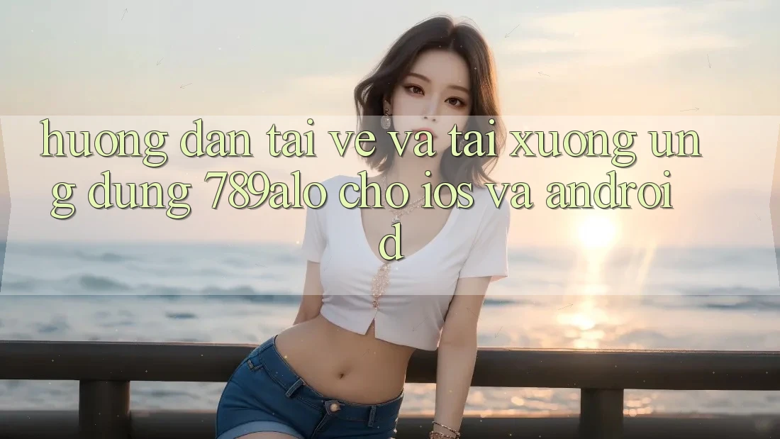 Hướng Dẫn Tải về Và Tải xuống Ứng Dụng 789alo Cho iOS Và Android