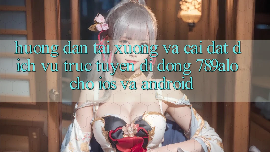 Hướng Dẫn Tải xuống Và Cài Đặt Dịch vụ trực tuyến di động 789alo Cho iOS Và Android