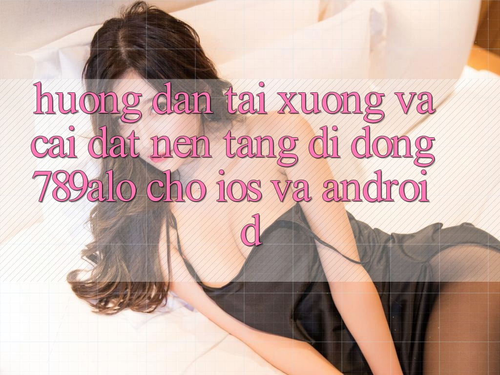 Hướng Dẫn Tải xuống Và Cài Đặt Nền tảng di động 789alo Cho iOS Và Android