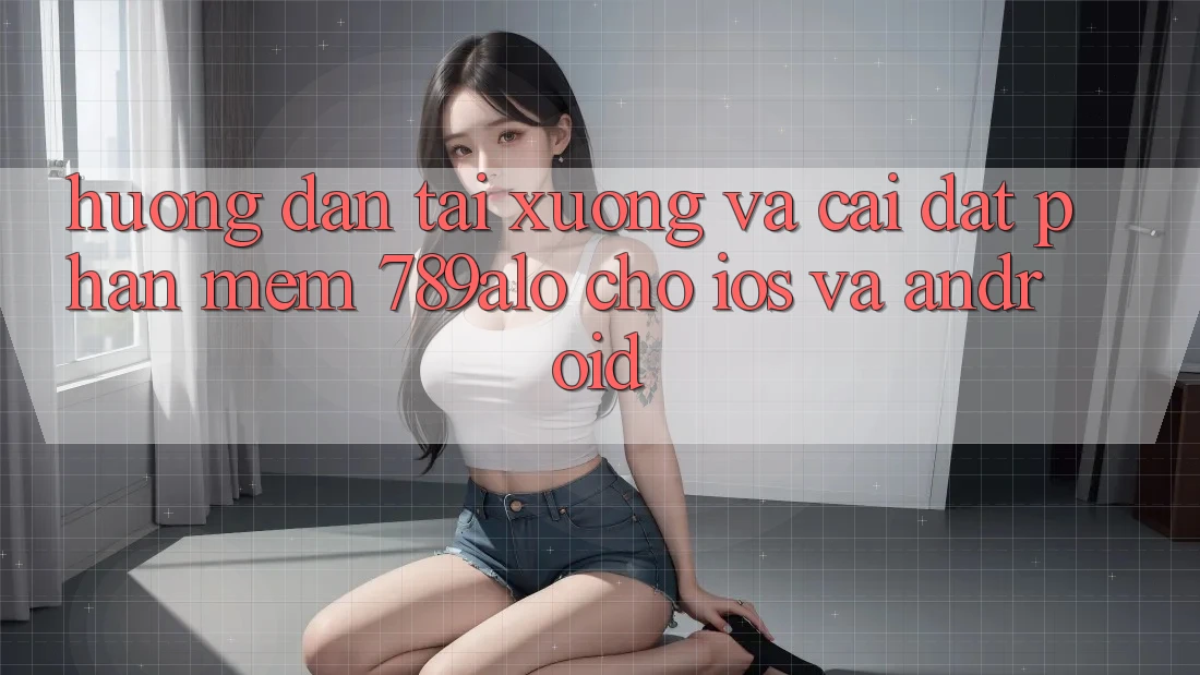 Hướng Dẫn Tải xuống Và Cài Đặt Phần mềm 789alo Cho iOS Và Android