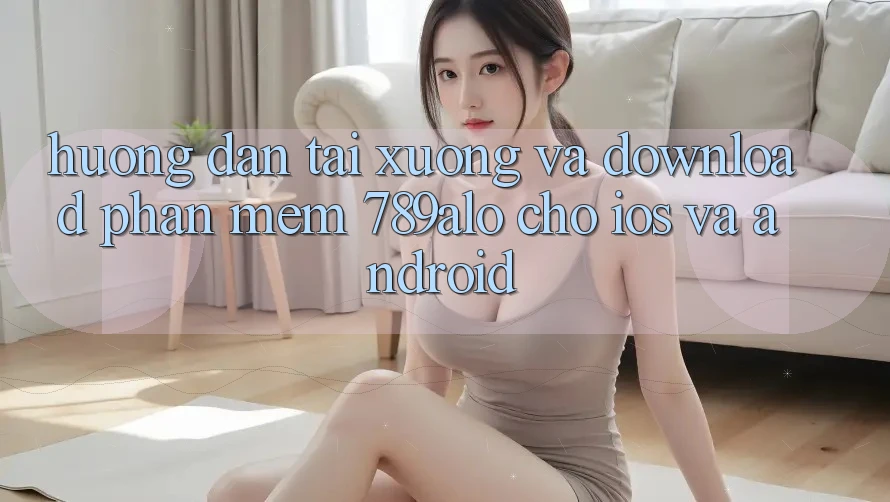 Hướng Dẫn Tải xuống Và Download Phần mềm 789alo Cho iOS Và Android Hướng Dẫn Tải xuống Và Download Phần mềm 789alo Cho iOS Và Android