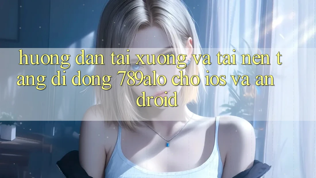 Hướng Dẫn Tải xuống Và Tải Nền tảng di động 789alo Cho iOS Và Android