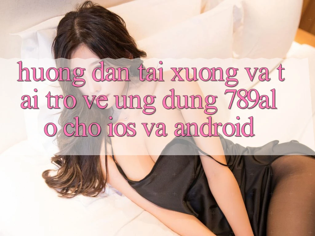Hướng Dẫn Tải xuống Và Tải trở về Ứng Dụng 789alo Cho iOS Và Android Hướng Dẫn Tải xuống Và Tải trở về Ứng Dụng 789alo Cho iOS Và Android