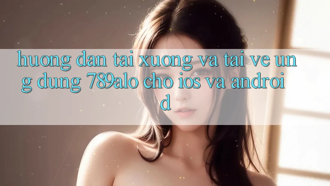Hướng Dẫn Tải xuống Và Tải về Ứng Dụng 789alo Cho iOS Và Android