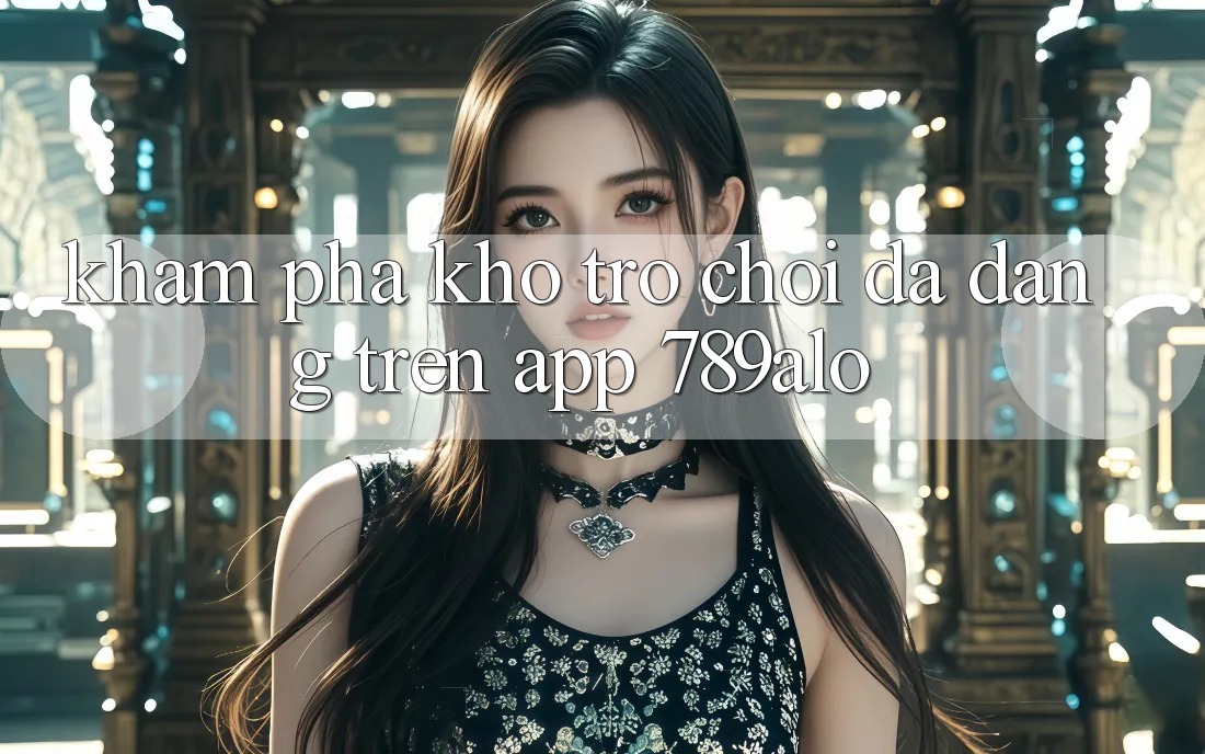 Khám Phá Kho Trò Chơi Đa Dạng Trên App 789alo