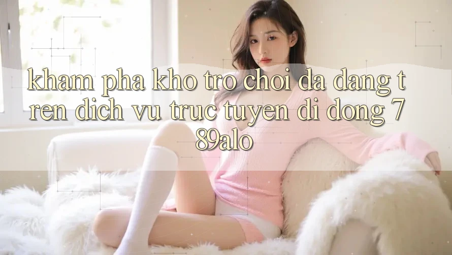 Khám Phá Kho Trò Chơi Đa Dạng Trên Dịch vụ trực tuyến di động 789alo