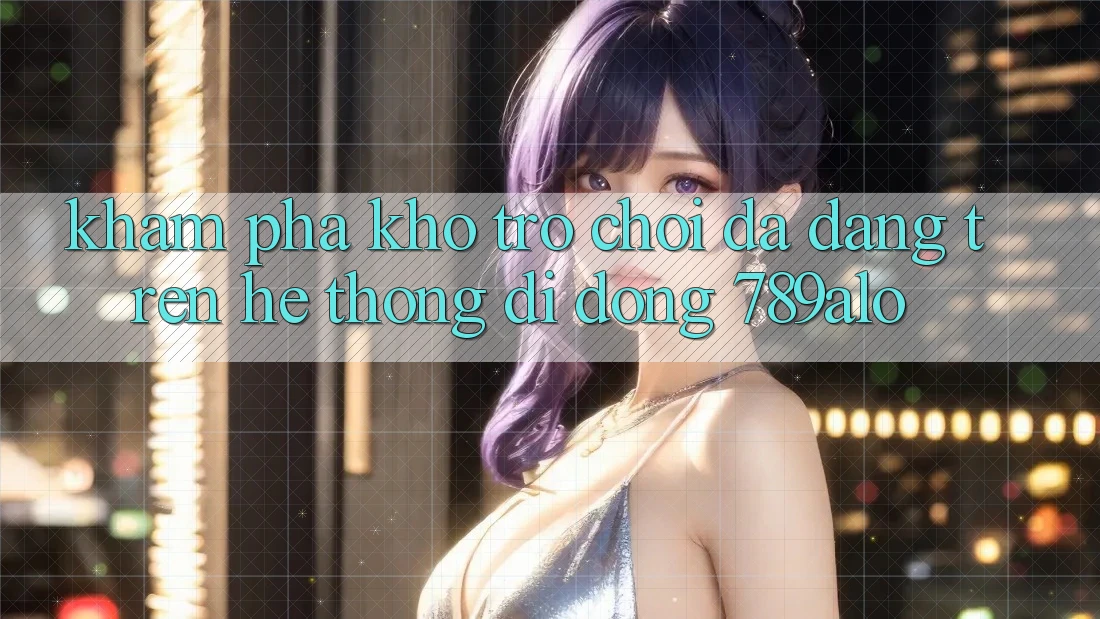 Khám Phá Kho Trò Chơi Đa Dạng Trên Hệ thống di động 789alo