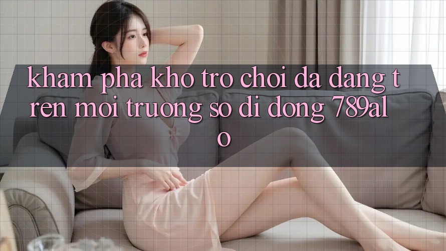 Khám Phá Kho Trò Chơi Đa Dạng Trên Môi trường số di động 789alo Khám Phá Kho Trò Chơi Đa Dạng Trên Môi trường số di động 789alo