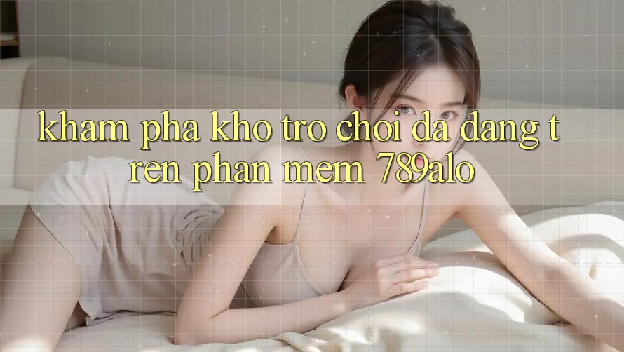 Khám Phá Kho Trò Chơi Đa Dạng Trên Phần mềm 789alo