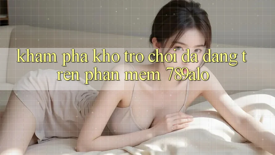 Khám Phá Kho Trò Chơi Đa Dạng Trên Phần mềm 789alo