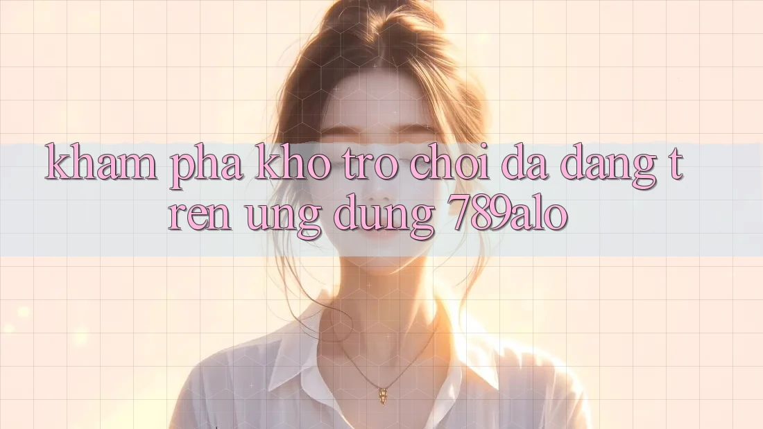 Khám Phá Kho Trò Chơi Đa Dạng Trên Ứng Dụng 789alo Khám Phá Kho Trò Chơi Đa Dạng Trên Ứng Dụng 789alo