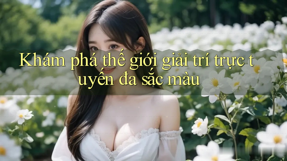 Khám phá thế giới giải trí trực tuyến đa sắc màu