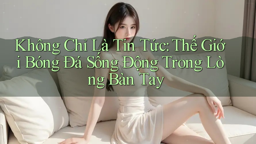Không Chỉ Là Tin Tức: Thế Giới Bóng Đá Sống Động Trong Lòng Bàn Tay