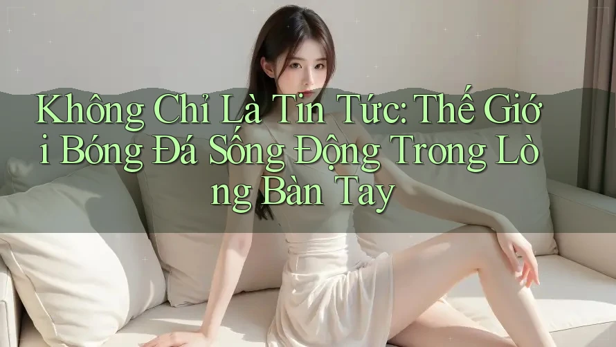 Không Chỉ Là Tin Tức: Thế Giới Bóng Đá Sống Động Trong Lòng Bàn Tay
