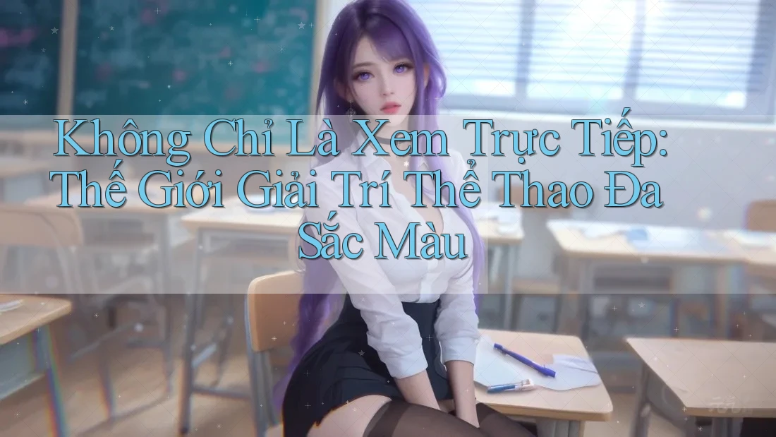 Không Chỉ Là Xem Trực Tiếp: Thế Giới Giải Trí Thể Thao Đa Sắc Màu