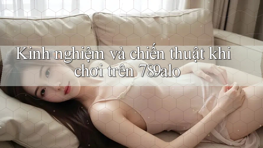 Kinh nghiệm và chiến thuật khi chơi trên 789alo Kinh nghiệm và chiến thuật khi chơi trên 789alo
