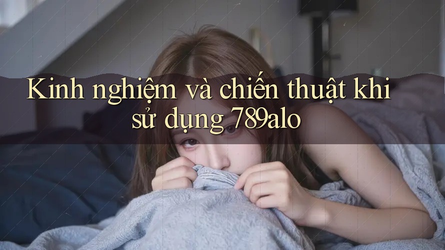 Kinh nghiệm và chiến thuật khi sử dụng 789alo