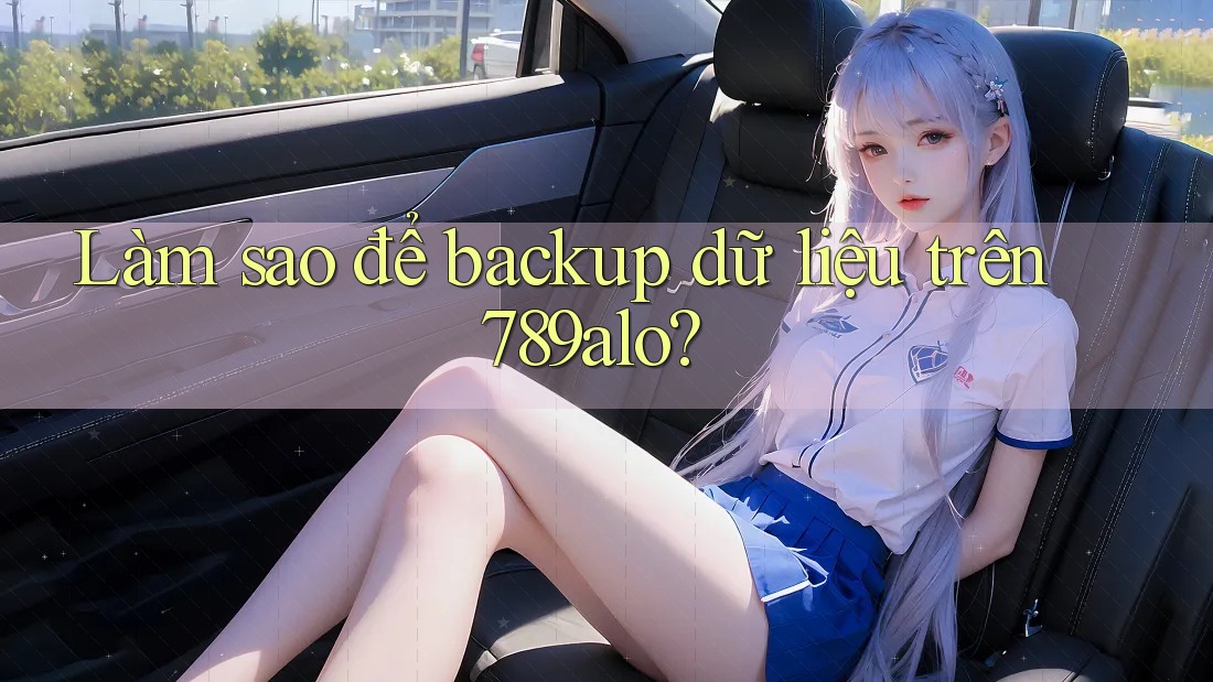 Làm sao để backup dữ liệu trên 789alo? Làm sao để backup dữ liệu trên 789alo?