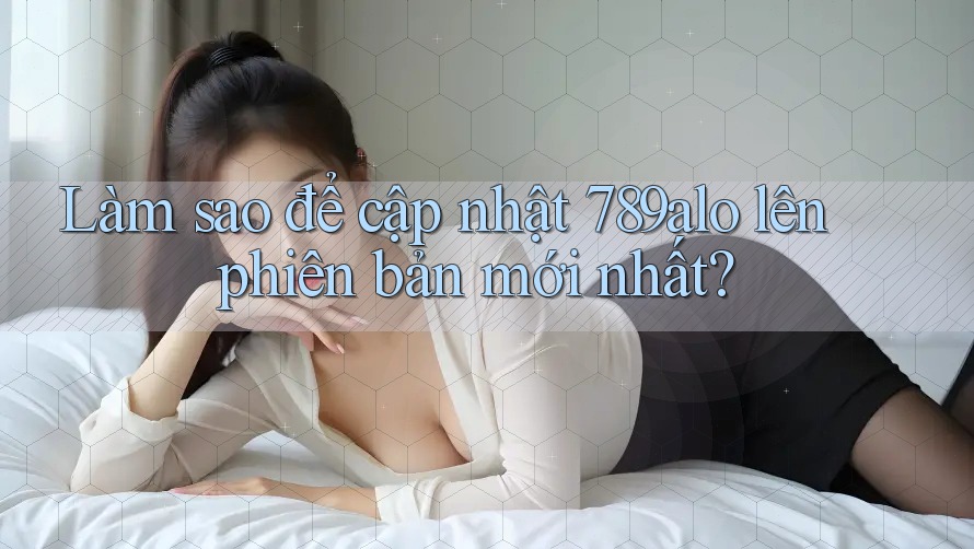 Làm sao để cập nhật 789alo lên phiên bản mới nhất?