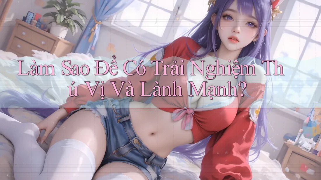 Làm Sao Để Có Trải Nghiệm Thú Vị Và Lành Mạnh?