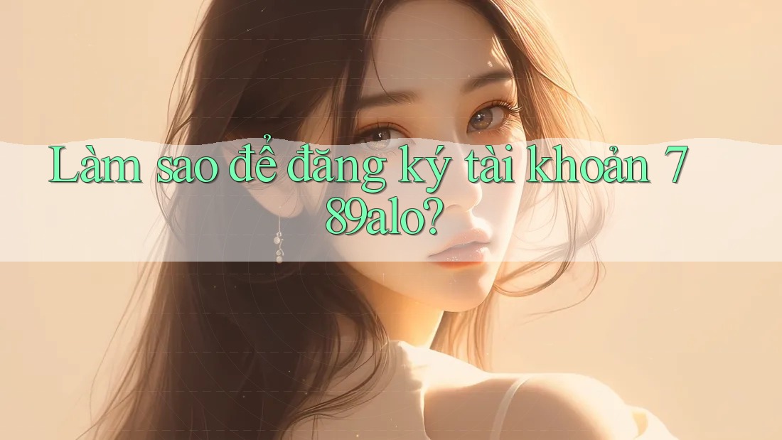Làm sao để đăng ký tài khoản 789alo?