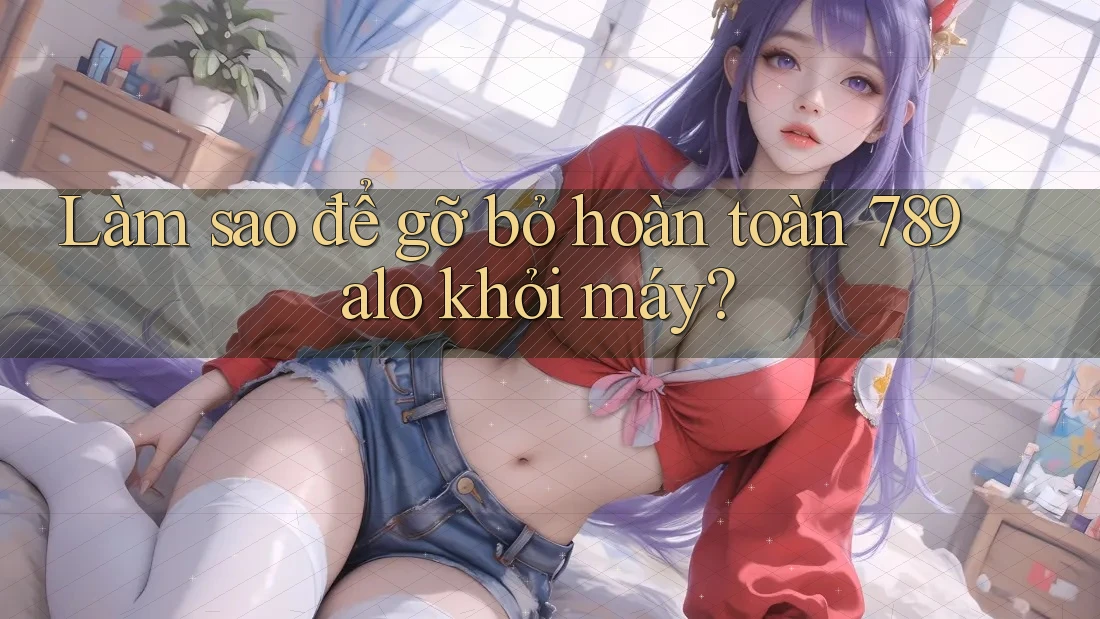 Làm sao để gỡ bỏ hoàn toàn 789alo khỏi máy?