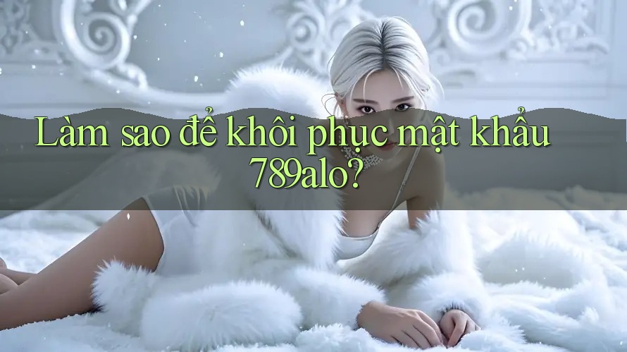 Làm sao để khôi phục mật khẩu 789alo?