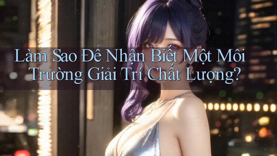 Làm Sao Để Nhận Biết Một Môi Trường Giải Trí Chất Lượng?