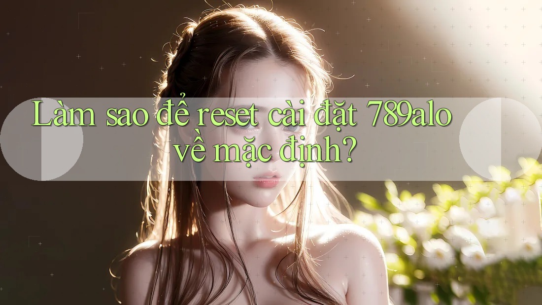 Làm sao để reset cài đặt 789alo về mặc định?