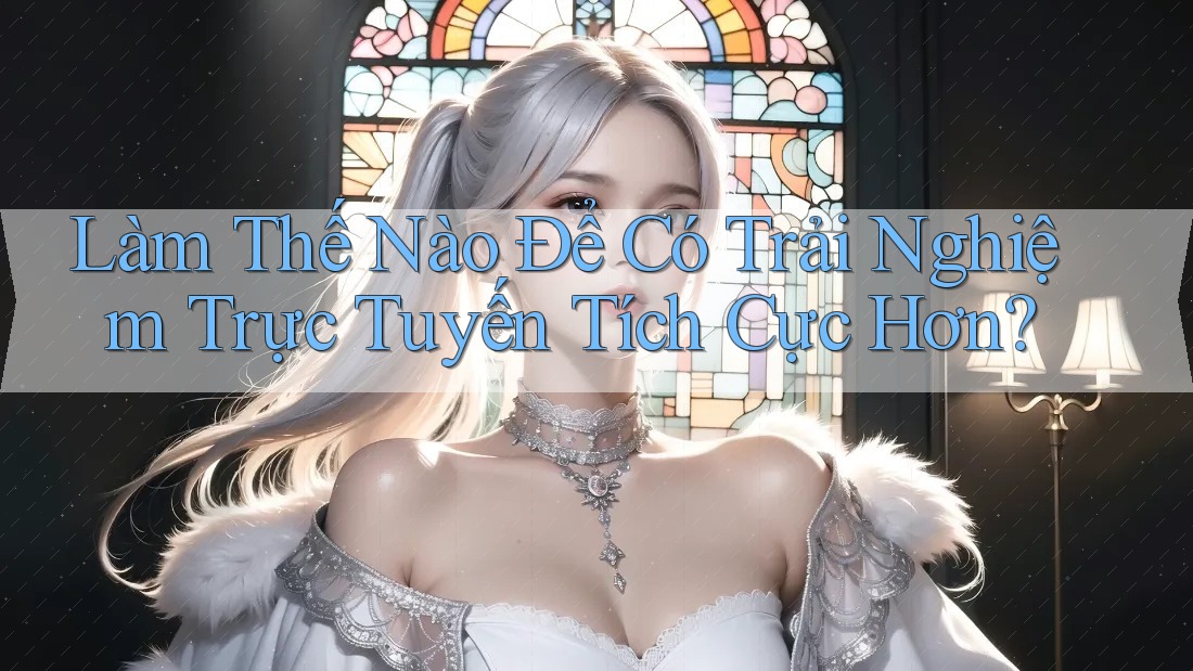 Làm Thế Nào Để Có Trải Nghiệm Trực Tuyến Tích Cực Hơn?