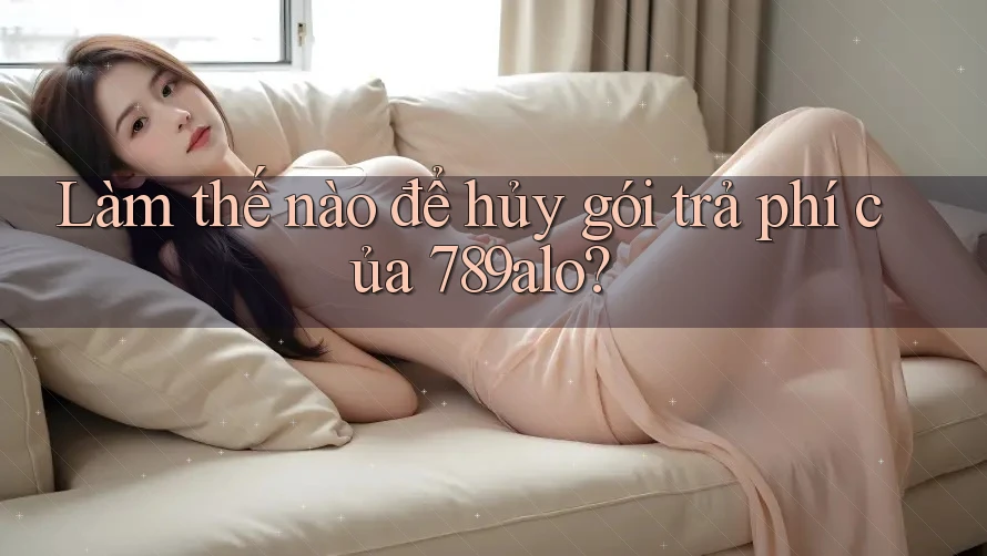 Làm thế nào để hủy gói trả phí của 789alo?
