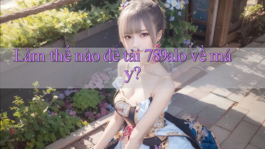 Làm thế nào để tải 789alo về máy? Làm thế nào để tải 789alo về máy?