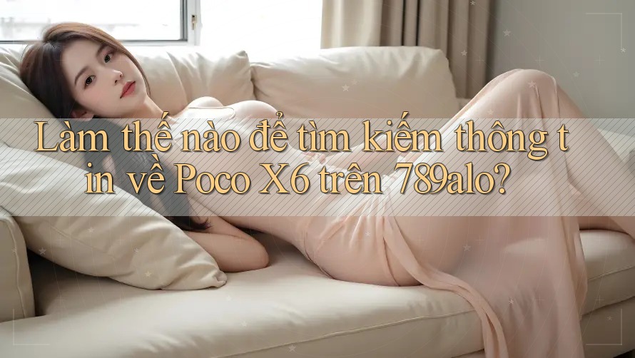 Làm thế nào để tìm kiếm thông tin về Poco X6 trên 789alo?