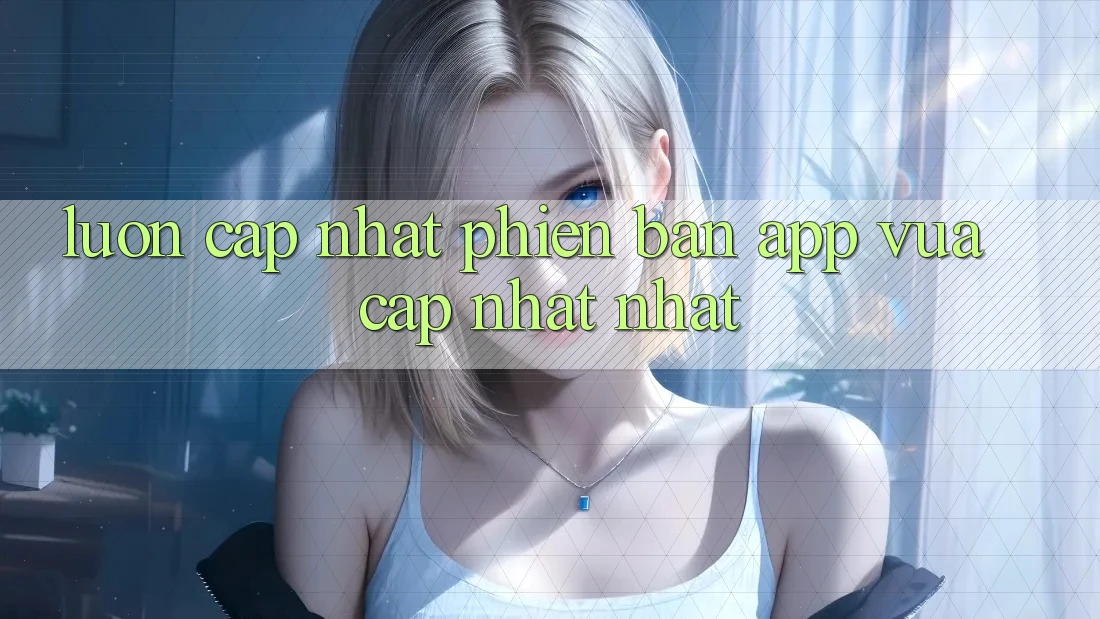 Luôn cập nhật phiên bản app vừa cập nhật nhất Luôn cập nhật phiên bản app vừa cập nhật nhất