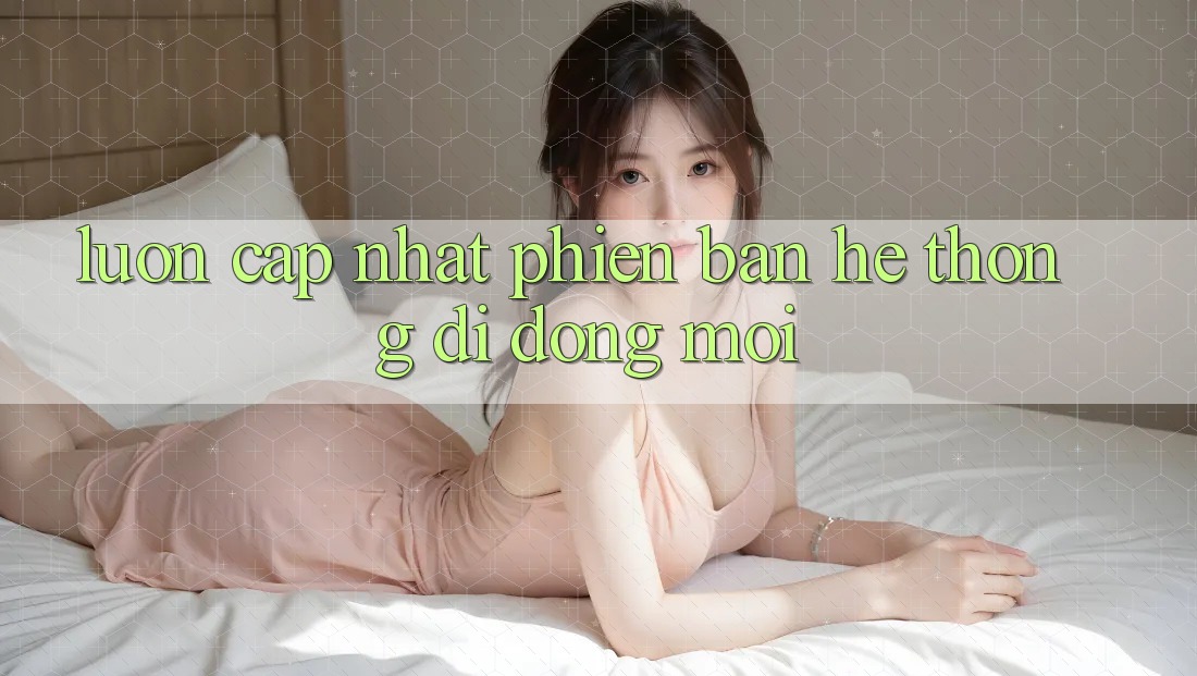 Luôn cập nhật phiên bản hệ thống di động mới Luôn cập nhật phiên bản hệ thống di động mới