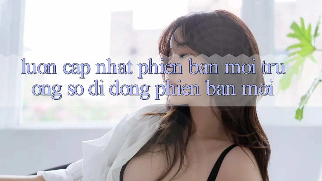 Luôn cập nhật phiên bản môi trường số di động phiên bản mới Luôn cập nhật phiên bản môi trường số di động phiên bản mới