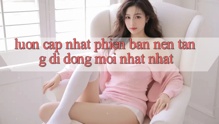 Luôn cập nhật phiên bản nền tảng di động mới nhất nhất Luôn cập nhật phiên bản nền tảng di động mới nhất nhất