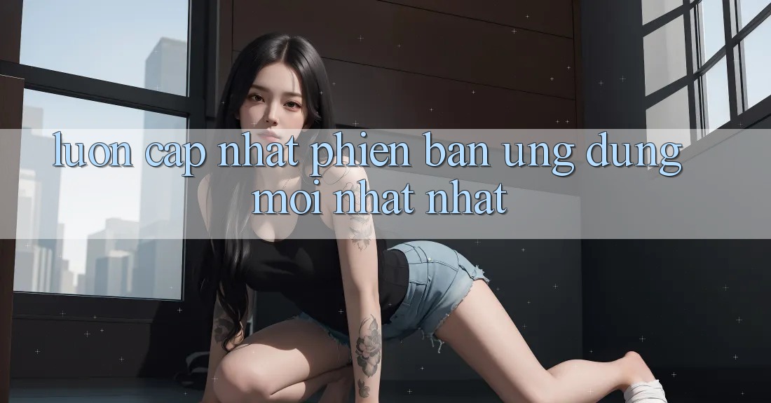 Luôn cập nhật phiên bản ứng dụng mới nhất nhất