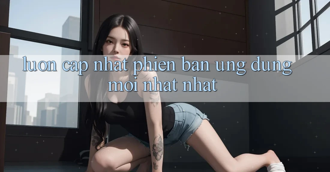 Luôn cập nhật phiên bản ứng dụng mới nhất nhất