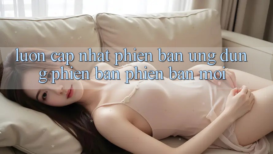 Luôn cập nhật phiên bản ứng dụng phiên bản phiên bản mới