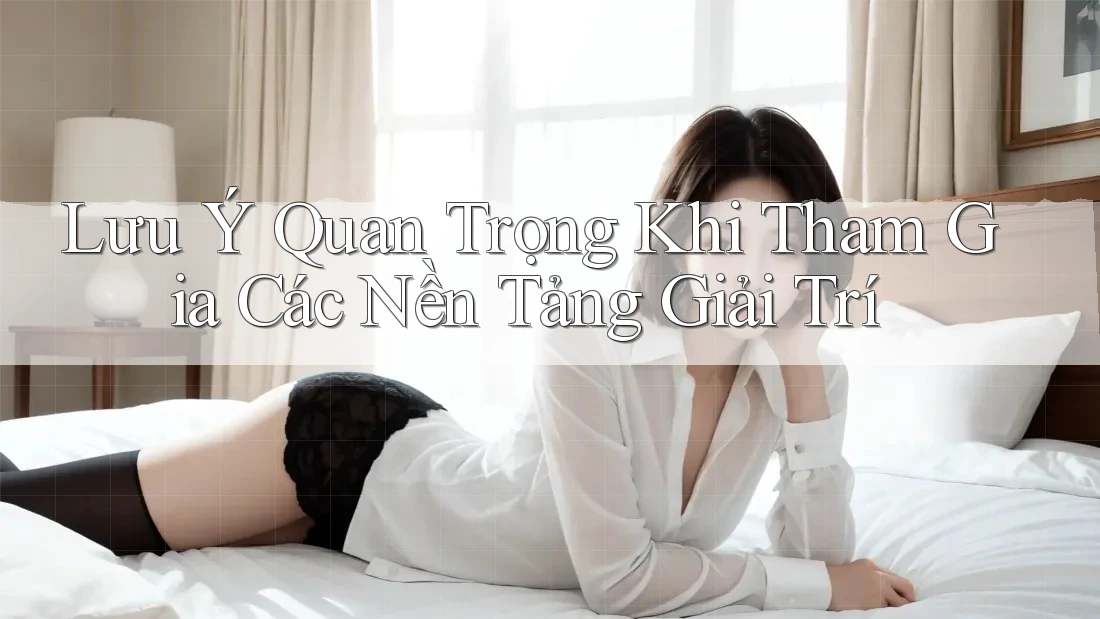 Lưu Ý Quan Trọng Khi Tham Gia Các Nền Tảng Giải Trí Lưu Ý Quan Trọng Khi Tham Gia Các Nền Tảng Giải Trí
