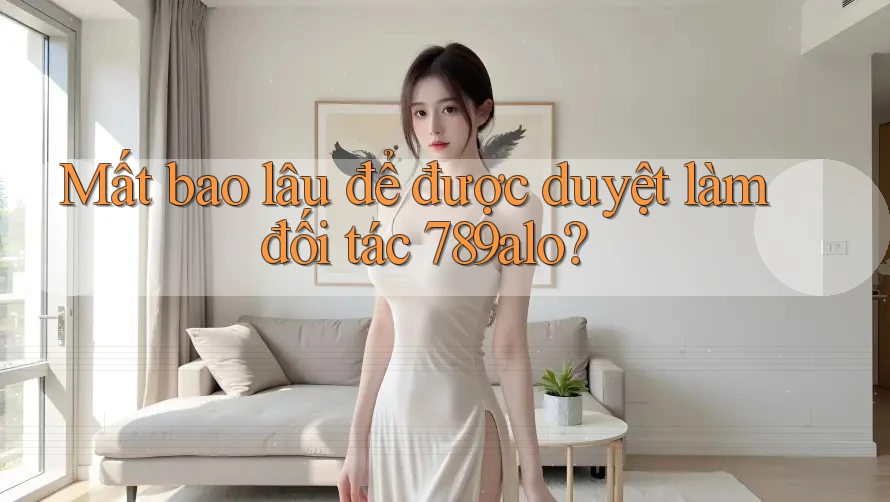 Mất bao lâu để được duyệt làm đối tác 789alo?