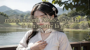 matrix so sánh 789alo 2026   khi đi làm, scatter là gì