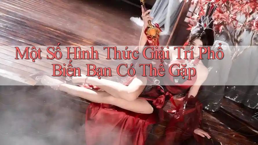 Một Số Hình Thức Giải Trí Phổ Biến Bạn Có Thể Gặp